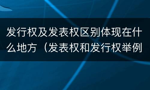 发行权及发表权区别体现在什么地方（发表权和发行权举例）