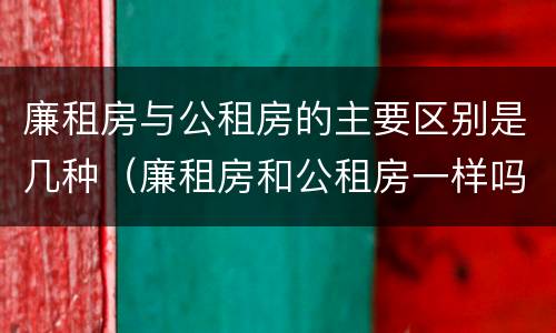廉租房与公租房的主要区别是几种（廉租房和公租房一样吗?）