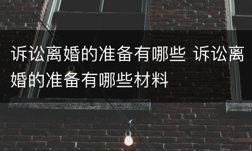 诉讼离婚的准备有哪些 诉讼离婚的准备有哪些材料