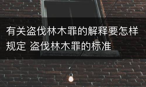 有关盗伐林木罪的解释要怎样规定 盗伐林木罪的标准