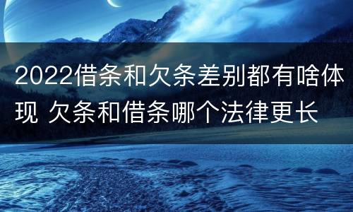 2022借条和欠条差别都有啥体现 欠条和借条哪个法律更长