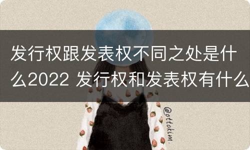 发行权跟发表权不同之处是什么2022 发行权和发表权有什么区别