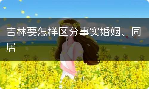 吉林要怎样区分事实婚姻、同居