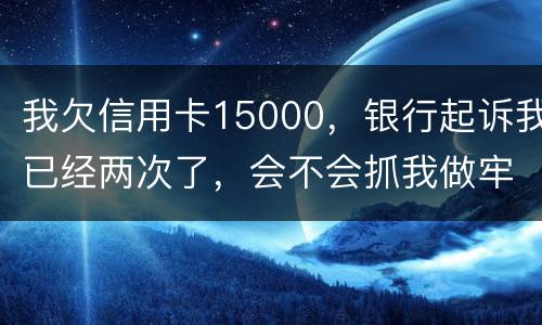我欠信用卡15000，银行起诉我已经两次了，会不会抓我做牢