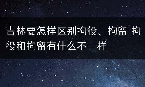 吉林要怎样区别拘役、拘留 拘役和拘留有什么不一样