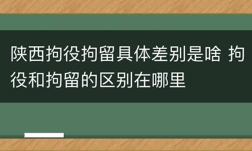 陕西拘役拘留具体差别是啥 拘役和拘留的区别在哪里