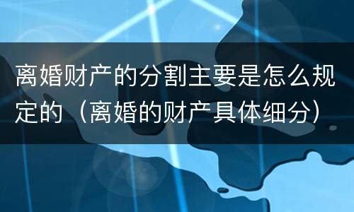 离婚财产的分割主要是怎么规定的（离婚的财产具体细分）