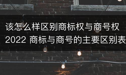该怎么样区别商标权与商号权2022 商标与商号的主要区别表现