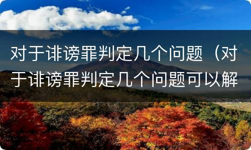 对于诽谤罪判定几个问题（对于诽谤罪判定几个问题可以解决）