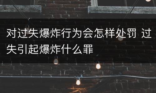 对过失爆炸行为会怎样处罚 过失引起爆炸什么罪