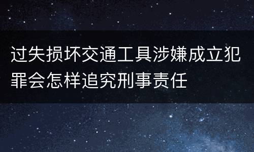 过失损坏交通工具涉嫌成立犯罪会怎样追究刑事责任