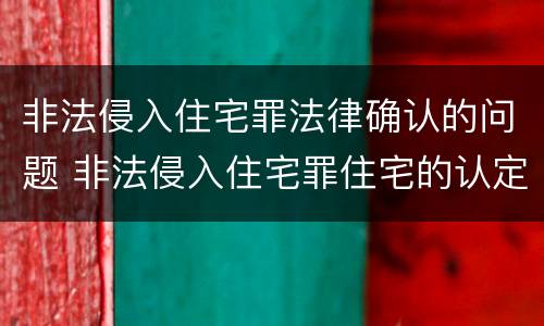 非法侵入住宅罪法律确认的问题 非法侵入住宅罪住宅的认定