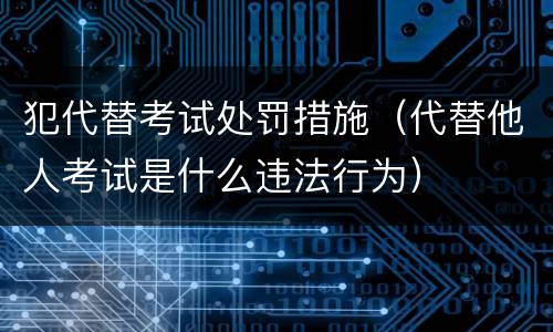 犯代替考试处罚措施（代替他人考试是什么违法行为）
