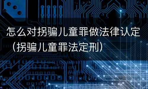 怎么对拐骗儿童罪做法律认定（拐骗儿童罪法定刑）