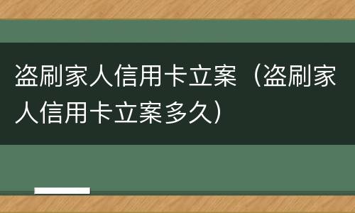 盗刷家人信用卡立案（盗刷家人信用卡立案多久）