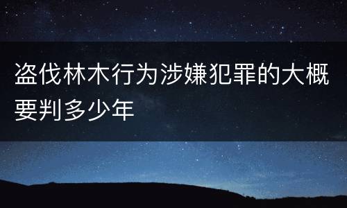 盗伐林木行为涉嫌犯罪的大概要判多少年