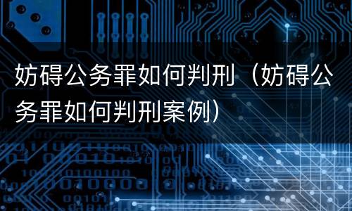 妨碍公务罪如何判刑（妨碍公务罪如何判刑案例）