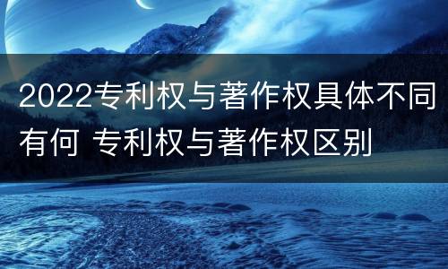 2022专利权与著作权具体不同有何 专利权与著作权区别