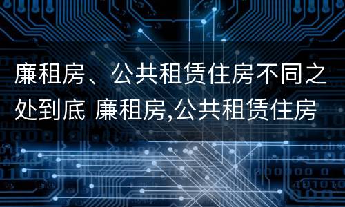 廉租房、公共租赁住房不同之处到底 廉租房,公共租赁住房不同之处到底怎么办