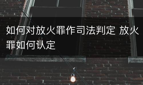如何对放火罪作司法判定 放火罪如何认定