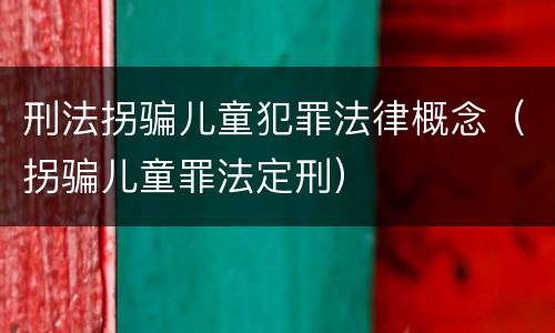 刑法拐骗儿童犯罪法律概念（拐骗儿童罪法定刑）