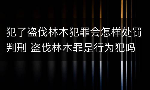 犯了盗伐林木犯罪会怎样处罚判刑 盗伐林木罪是行为犯吗