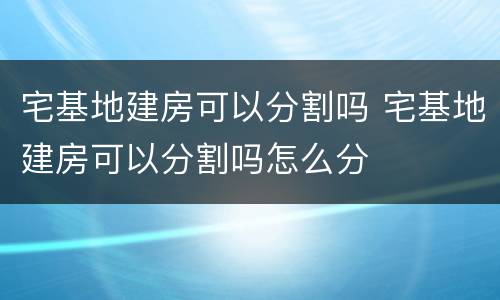 宅基地建房可以分割吗 宅基地建房可以分割吗怎么分
