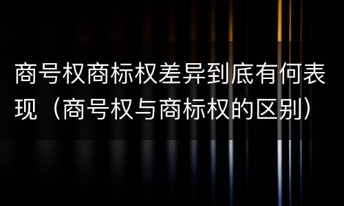 商号权商标权差异到底有何表现（商号权与商标权的区别）