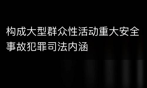 构成大型群众性活动重大安全事故犯罪司法内涵