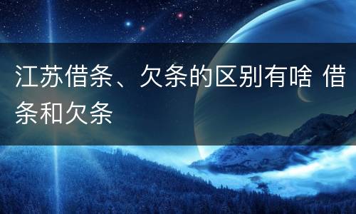 江苏借条、欠条的区别有啥 借条和欠条
