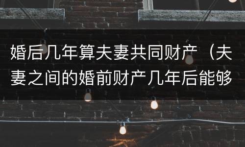 婚后几年算夫妻共同财产（夫妻之间的婚前财产几年后能够算共同财产）
