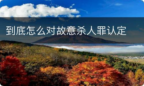 到底怎么对故意杀人罪认定