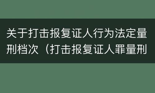 关于打击报复证人行为法定量刑档次（打击报复证人罪量刑）