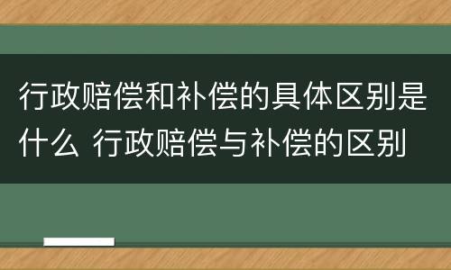 行政赔偿和补偿的具体区别是什么 行政赔偿与补偿的区别