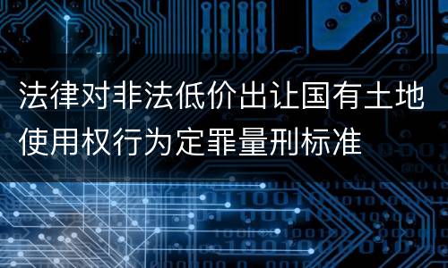 法律对非法低价出让国有土地使用权行为定罪量刑标准