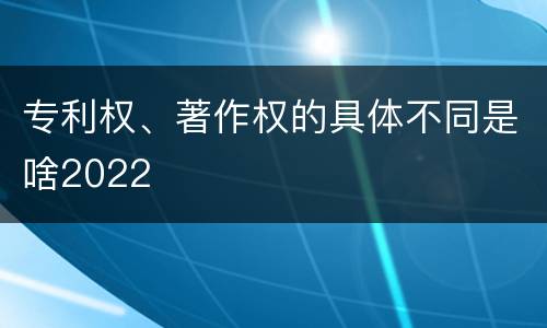 专利权、著作权的具体不同是啥2022