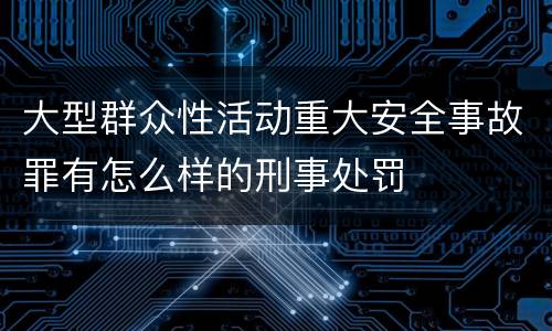 大型群众性活动重大安全事故罪有怎么样的刑事处罚