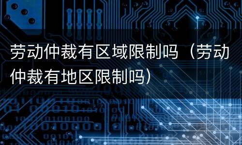 劳动仲裁有区域限制吗（劳动仲裁有地区限制吗）