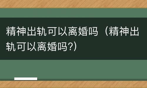 精神岀轨可以离婚吗（精神出轨可以离婚吗?）