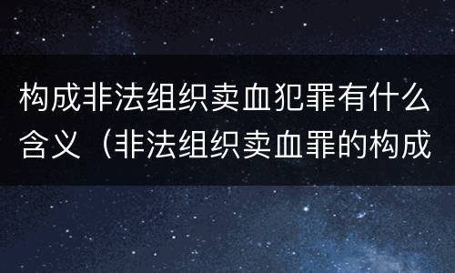构成非法组织卖血犯罪有什么含义（非法组织卖血罪的构成要件）