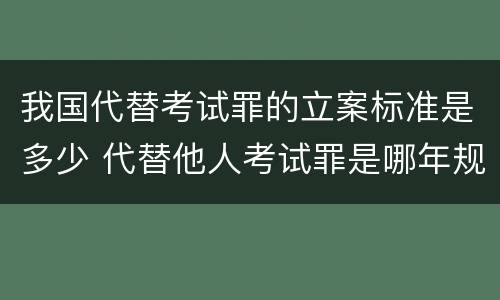 我国代替考试罪的立案标准是多少 代替他人考试罪是哪年规定