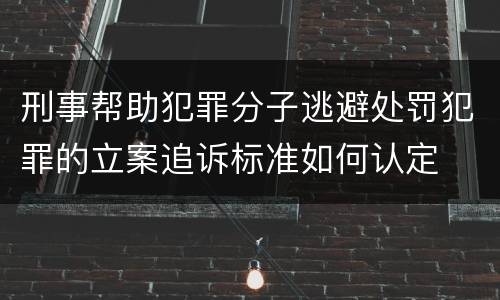 刑事帮助犯罪分子逃避处罚犯罪的立案追诉标准如何认定