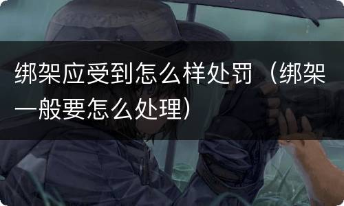 绑架应受到怎么样处罚（绑架一般要怎么处理）