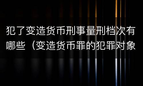 犯了变造货币刑事量刑档次有哪些（变造货币罪的犯罪对象）
