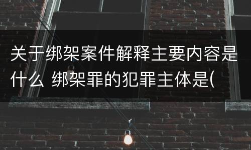 关于绑架案件解释主要内容是什么 绑架罪的犯罪主体是(