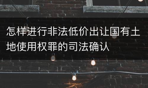 怎样进行非法低价出让国有土地使用权罪的司法确认