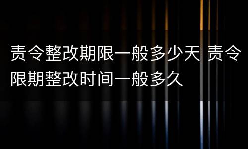 责令整改期限一般多少天 责令限期整改时间一般多久