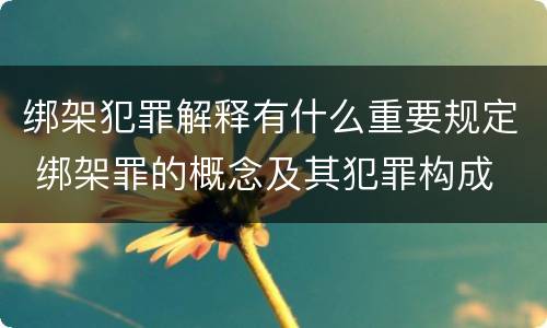 绑架犯罪解释有什么重要规定 绑架罪的概念及其犯罪构成
