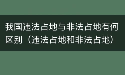 我国违法占地与非法占地有何区别（违法占地和非法占地）
