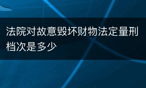法院对故意毁坏财物法定量刑档次是多少